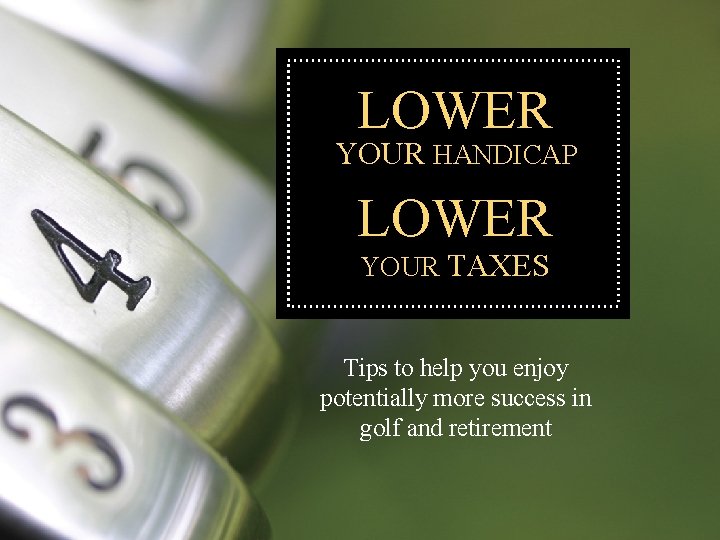 LOWER YOUR HANDICAP LOWER YOUR TAXES Tips to help you enjoy potentially more success