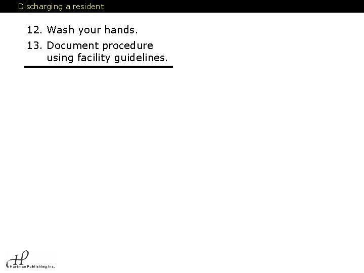 Discharging a resident 12. Wash your hands. 13. Document procedure using facility guidelines. Discharging a resident 12. Wash your hands. 13. Document procedure using facility guidelines.
