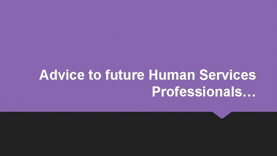 Advice to future Human Services Professionals… 