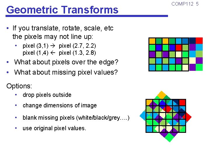 Geometric Transforms • If you translate, rotate, scale, etc the pixels may not line