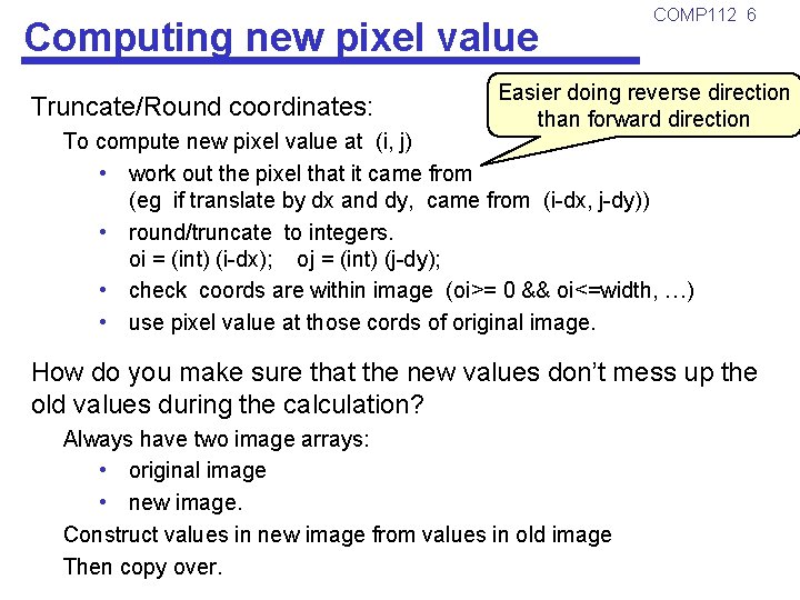 Computing new pixel value Truncate/Round coordinates: COMP 112 6 Easier doing reverse direction than