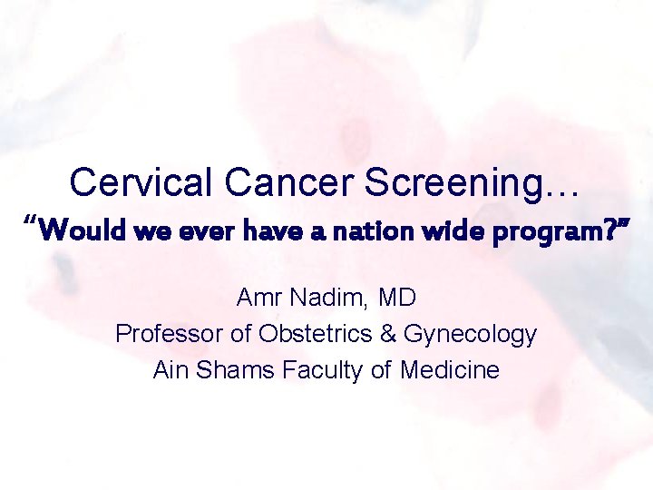 Cervical Cancer Screening… “Would we ever have a nation wide program? ” Amr Nadim,