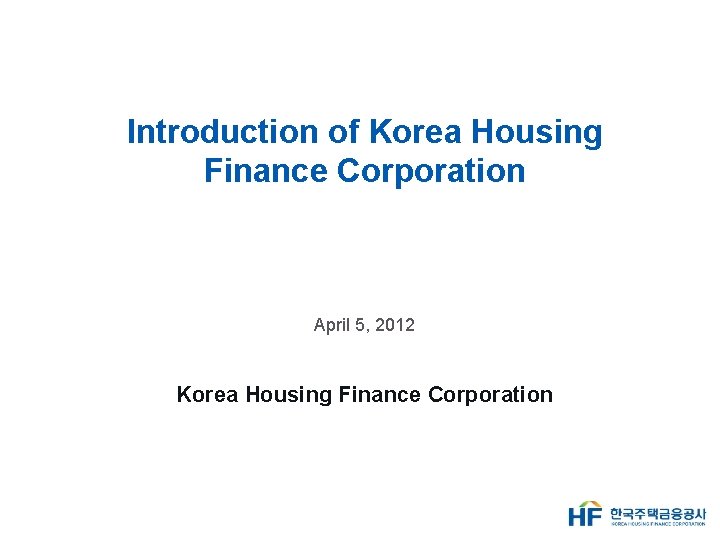 Introduction of Korea Housing Finance Corporation April 5, 2012 Korea Housing Finance Corporation 