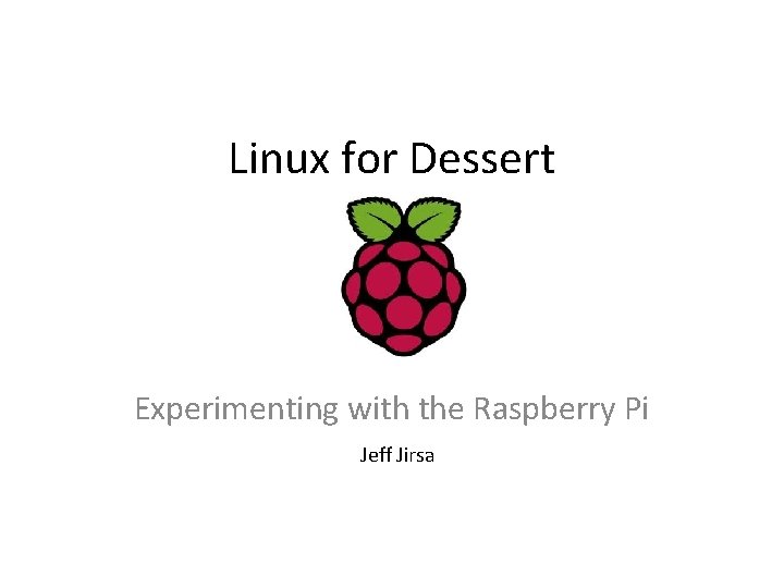 Linux for Dessert Experimenting with the Raspberry Pi Jeff Jirsa 