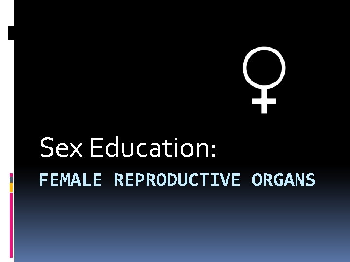 Sex Education: FEMALE REPRODUCTIVE ORGANS Sex Education: FEMALE REPRODUCTIVE ORGANS