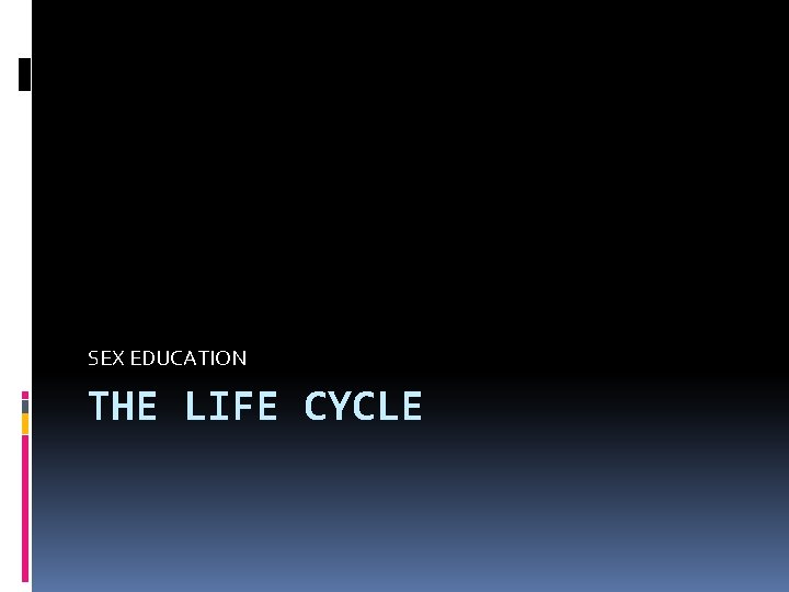 SEX EDUCATION THE LIFE CYCLE SEX EDUCATION THE LIFE CYCLE