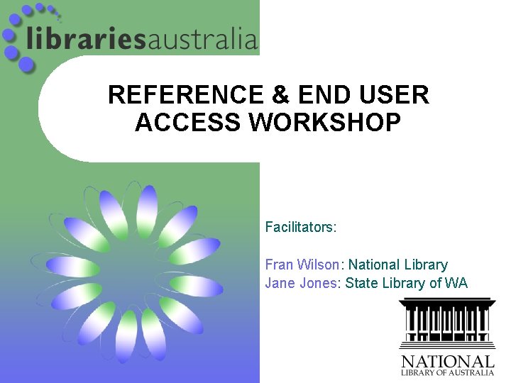 REFERENCE & END USER ACCESS WORKSHOP Facilitators: Fran Wilson: National Library Jane Jones: State REFERENCE & END USER ACCESS WORKSHOP Facilitators: Fran Wilson: National Library Jane Jones: State