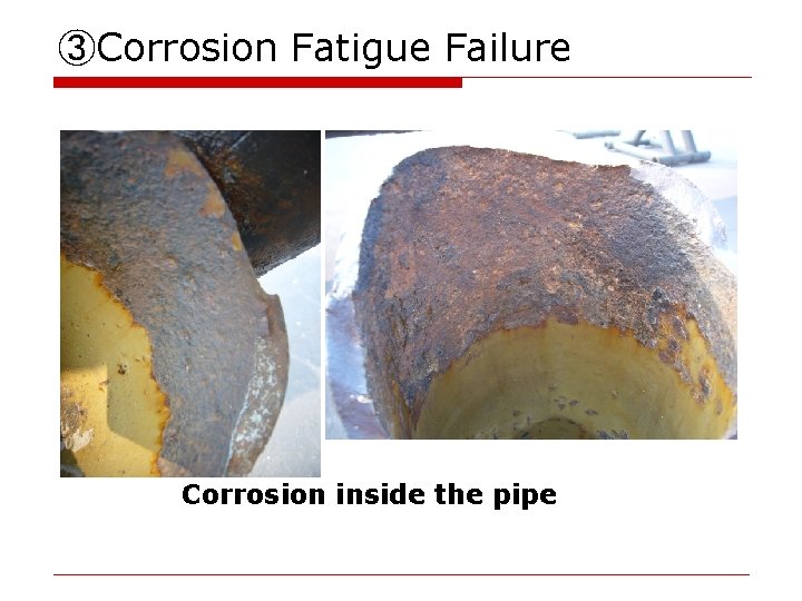 ③Corrosion Fatigue Failure Corrosion inside the pipe 