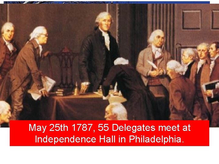 • A new Government is need; but May 25 th 1787, 55 Delegates • A new Government is need; but May 25 th 1787, 55 Delegates