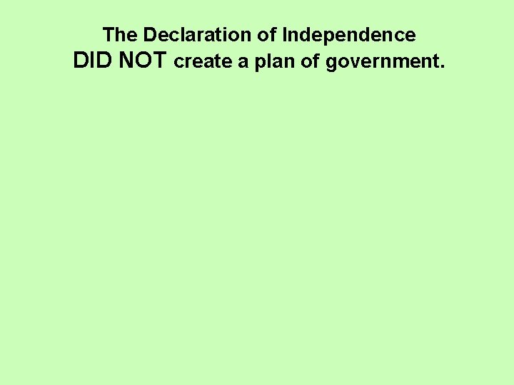 The Declaration of Independence DID NOT create a plan of government. The Declaration of Independence DID NOT create a plan of government.