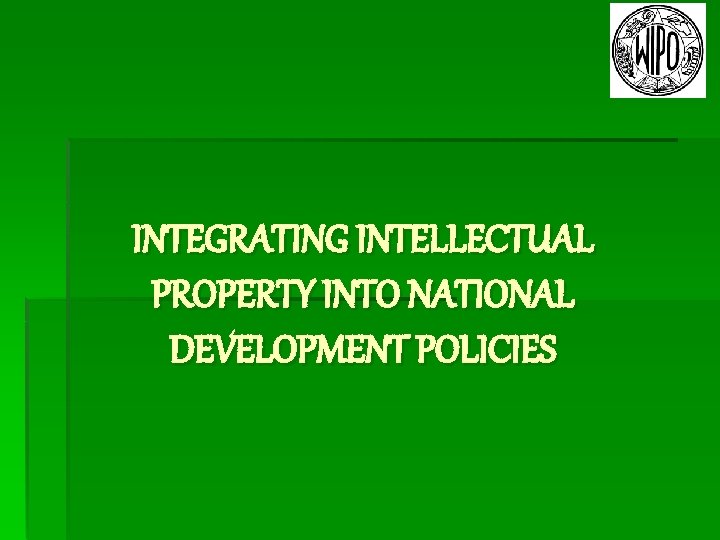 INTEGRATING INTELLECTUAL PROPERTY INTO NATIONAL DEVELOPMENT POLICIES 