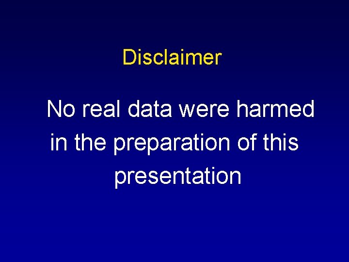 Disclaimer No real data were harmed in the preparation of this presentation Disclaimer No real data were harmed in the preparation of this presentation