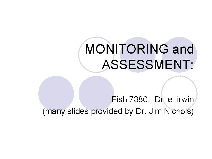 MONITORING and ASSESSMENT: Fish 7380. Dr. e. irwin (many slides provided by Dr. Jim MONITORING and ASSESSMENT: Fish 7380. Dr. e. irwin (many slides provided by Dr. Jim