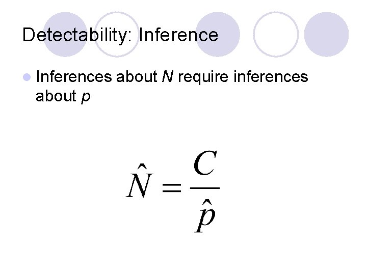 Detectability: Inference l Inferences about p about N require inferences Detectability: Inference l Inferences about p about N require inferences