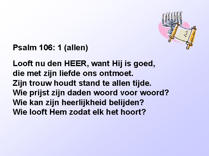 Psalm 106: 1 (allen) Looft nu den HEER, want Hij is goed, die met