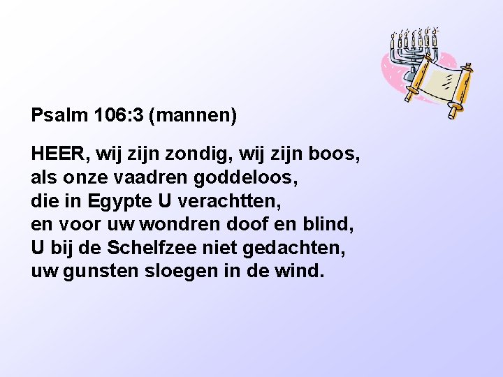 Psalm 106: 3 (mannen) HEER, wij zijn zondig, wij zijn boos, als onze vaadren