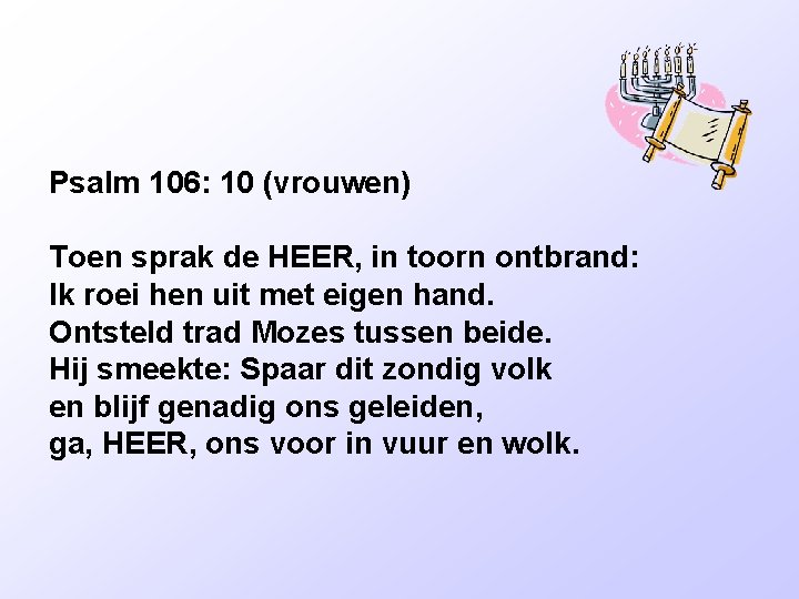 Psalm 106: 10 (vrouwen) Toen sprak de HEER, in toorn ontbrand: Ik roei hen