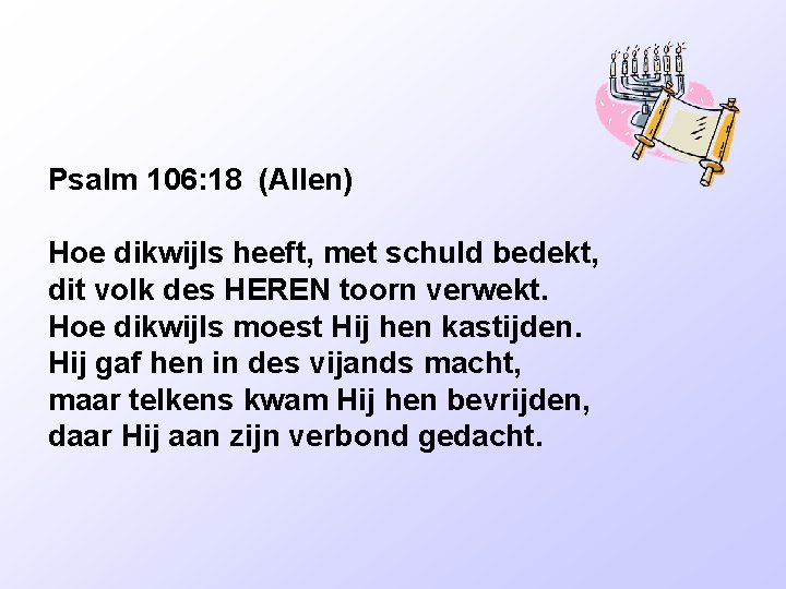 Psalm 106: 18 (Allen) Hoe dikwijls heeft, met schuld bedekt, dit volk des HEREN