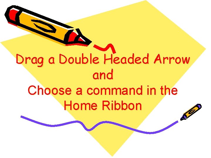 Drag a Double Headed Arrow and Choose a command in the Home Ribbon 