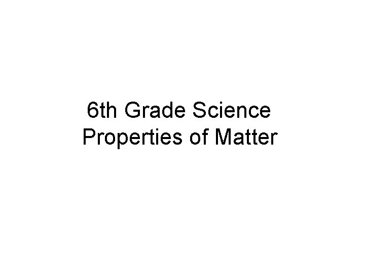 6 th Grade Science Properties of Matter 6 th Grade Science Properties of Matter