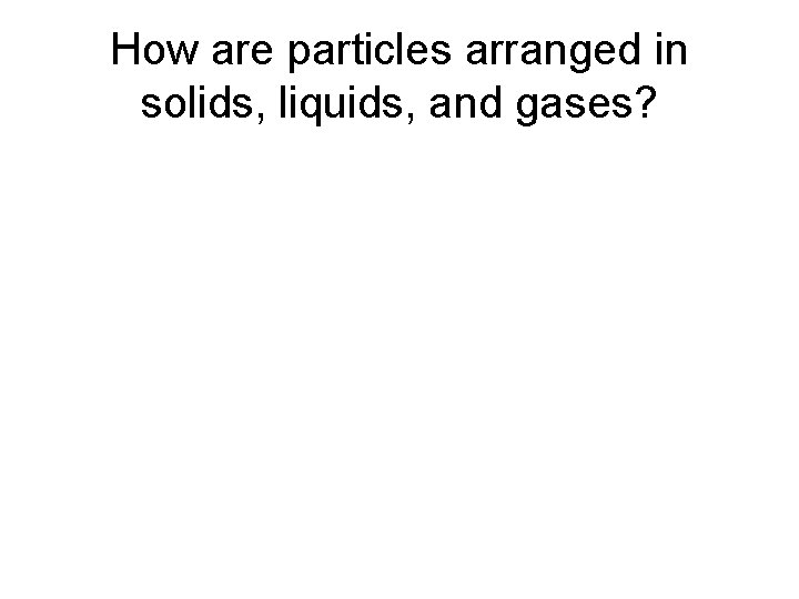 How are particles arranged in solids, liquids, and gases? How are particles arranged in solids, liquids, and gases?