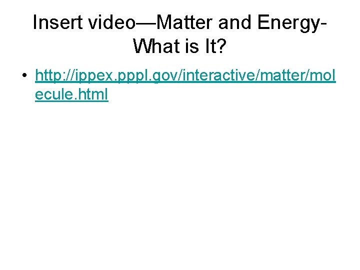 Insert video—Matter and Energy. What is It? • http: //ippex. pppl. gov/interactive/matter/mol ecule. html Insert video—Matter and Energy. What is It? • http: //ippex. pppl. gov/interactive/matter/mol ecule. html