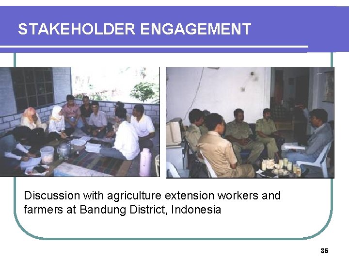 STAKEHOLDER ENGAGEMENT Discussion with agriculture extension workers and farmers at Bandung District, Indonesia 35