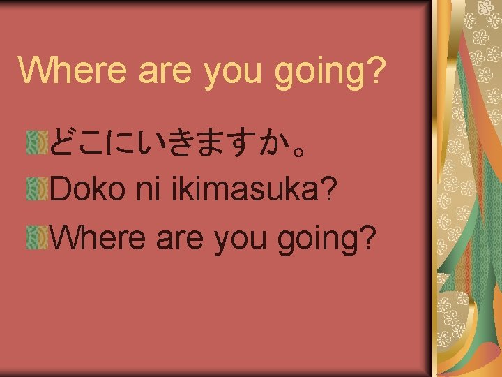 Where are you going? どこにいきますか。 Doko ni ikimasuka? Where are you going? 