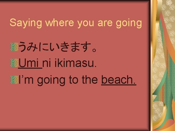 Saying where you are going うみにいきます。 Umi ni ikimasu. I’m going to the beach.