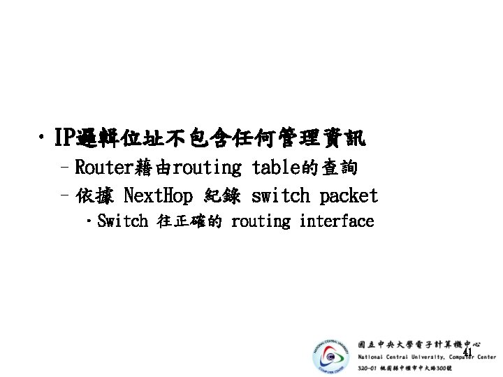  • IP邏輯位址不包含任何管理資訊 –Router藉由routing table的查詢 –依據 Next. Hop 紀錄 switch packet • Switch 往正確的