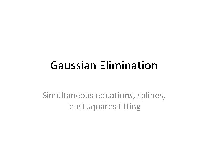 Gaussian Elimination Simultaneous equations, splines, least squares fitting 