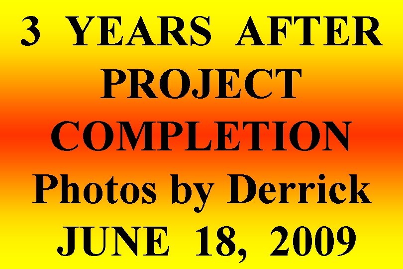 3 YEARS AFTER PROJECT COMPLETION Photos by Derrick JUNE 18, 2009 
