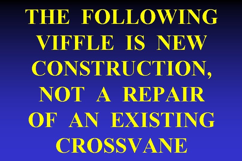 THE FOLLOWING VIFFLE IS NEW CONSTRUCTION, NOT A REPAIR OF AN EXISTING CROSSVANE 