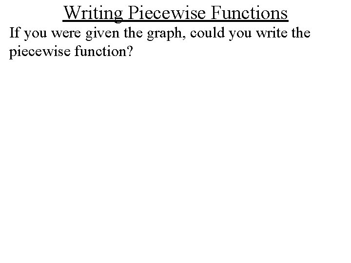 Writing Piecewise Functions If you were given the graph, could you write the piecewise
