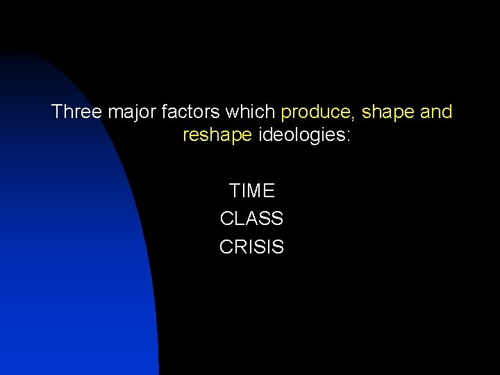 Three major factors which produce, shape and reshape ideologies: TIME CLASS CRISIS 