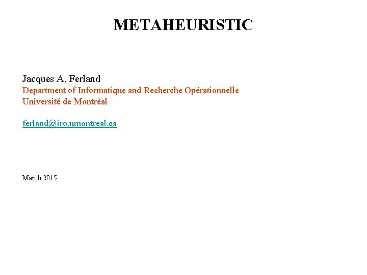 METAHEURISTIC Jacques A. Ferland Department of Informatique and Recherche Opérationnelle Université de Montréal ferland@iro.