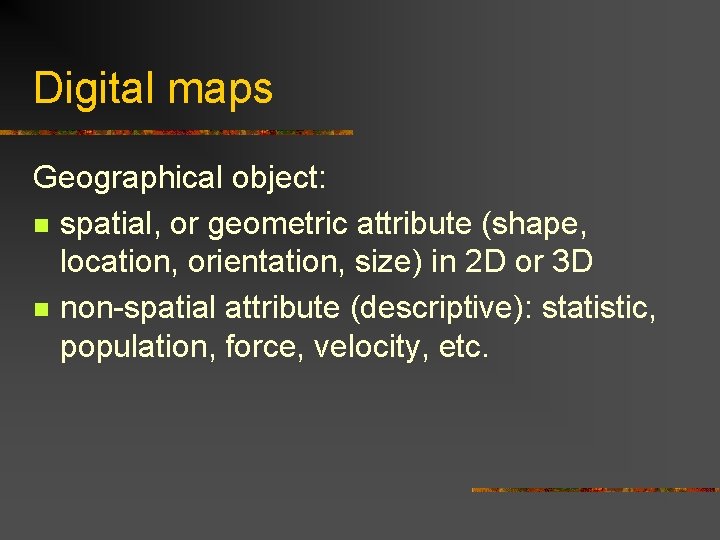 Digital maps Geographical object: n spatial, or geometric attribute (shape, location, orientation, size) in
