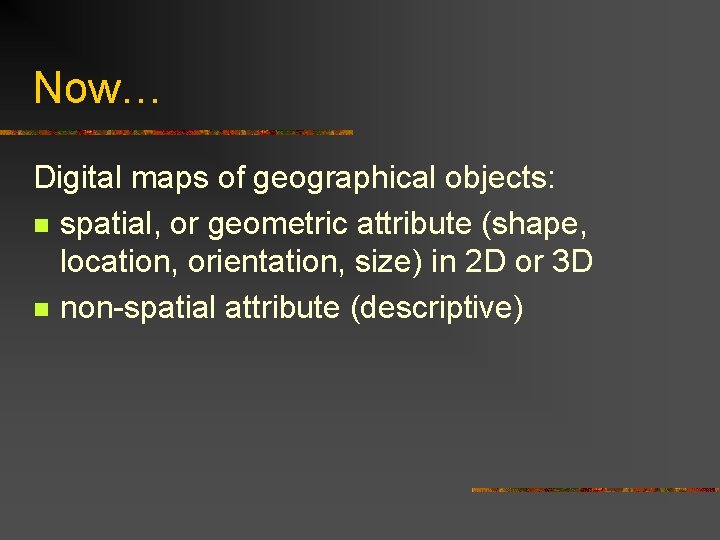 Now… Digital maps of geographical objects: n spatial, or geometric attribute (shape, location, orientation,