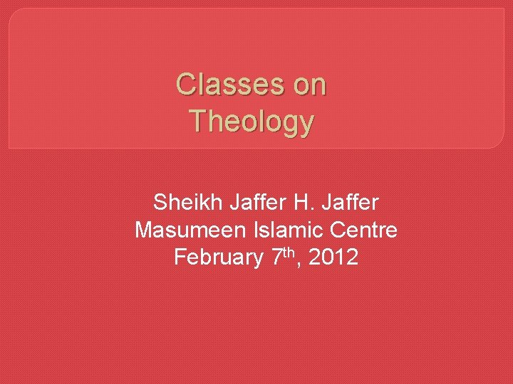 Classes on Theology Sheikh Jaffer H. Jaffer Masumeen Islamic Centre February 7 th, 2012