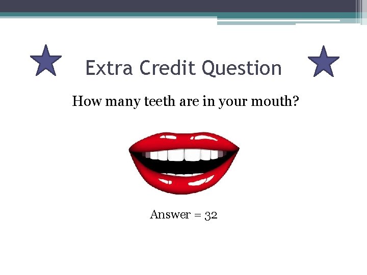 Extra Credit Question How many teeth are in your mouth? Answer = 32 