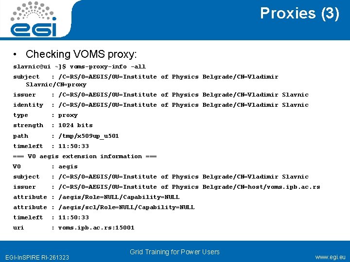 Proxies (3) • Checking VOMS proxy: slavnic@ui ~]$ voms-proxy-info -all subject : /C=RS/O=AEGIS/OU=Institute of
