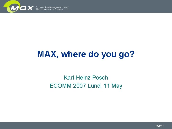 MAX, where do you go? Karl-Heinz Posch ECOMM 2007 Lund, 11 May slide 1