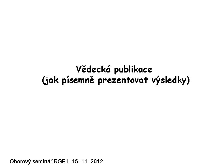 Vědecká publikace (jak písemně prezentovat výsledky) Oborový seminář BGP I, 15. 11. 2012 