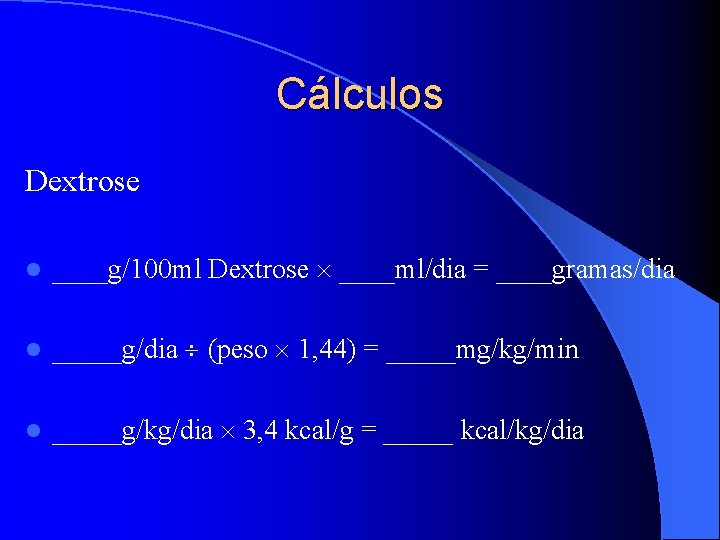 Cálculos Dextrose l ____g/100 ml Dextrose ____ml/dia = ____gramas/dia l _____g/dia (peso 1, 44)