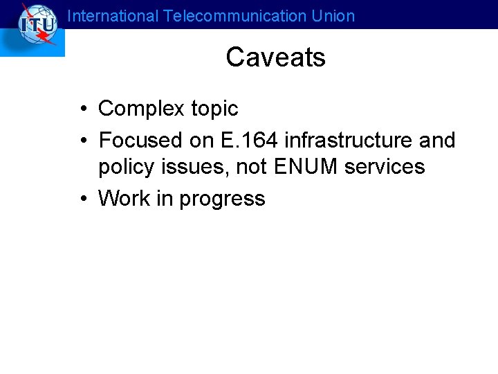International Telecommunication Union Caveats • Complex topic • Focused on E. 164 infrastructure and