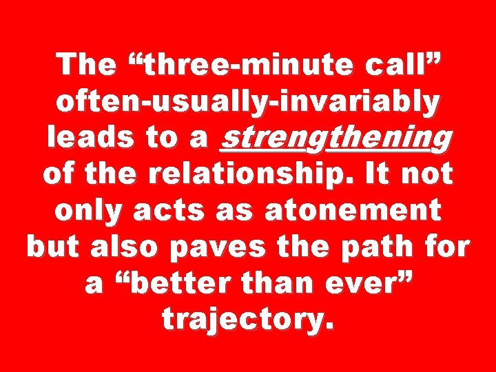 The “three-minute call” often-usually-invariably leads to a strengthening of the relationship. It not only