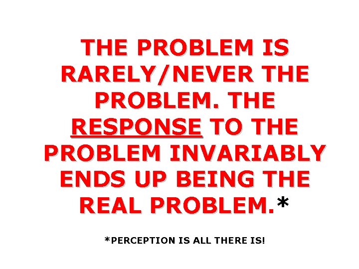 THE PROBLEM IS RARELY/NEVER THE PROBLEM. THE RESPONSE TO THE PROBLEM INVARIABLY ENDS UP