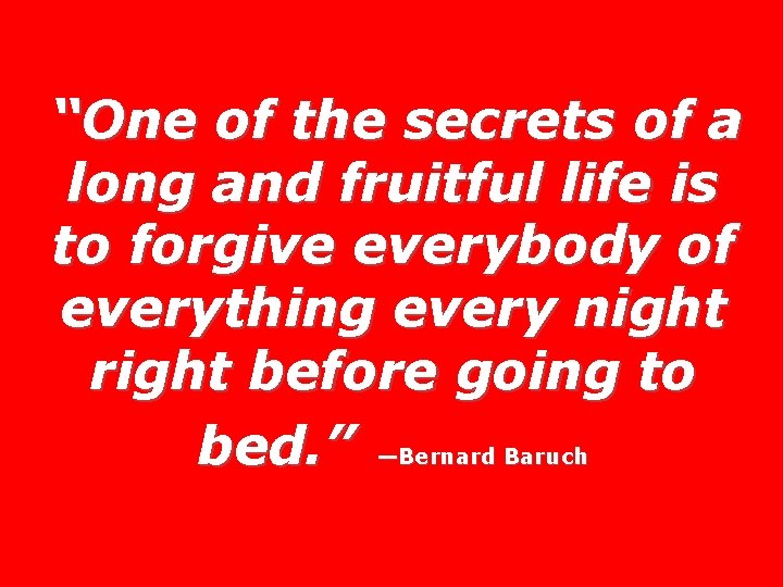 “One of the secrets of a long and fruitful life is to forgive everybody