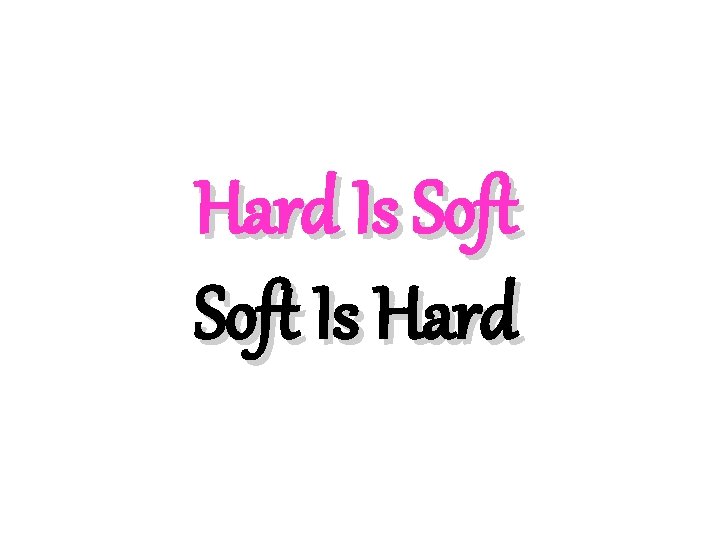 Hard Is Soft Is Hard 