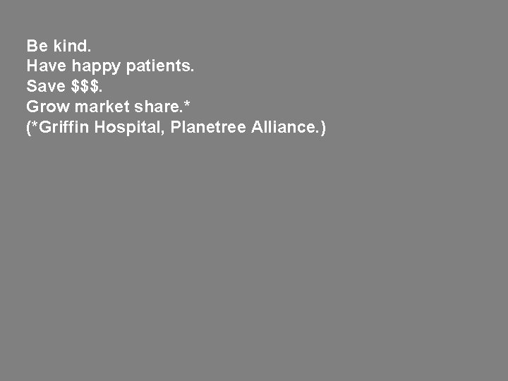 Be kind. Have happy patients. Save $$$. Grow market share. * (*Griffin Hospital, Planetree
